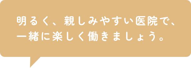 明るく、親しみやすい医院で、一緒に楽しく働きましょう。